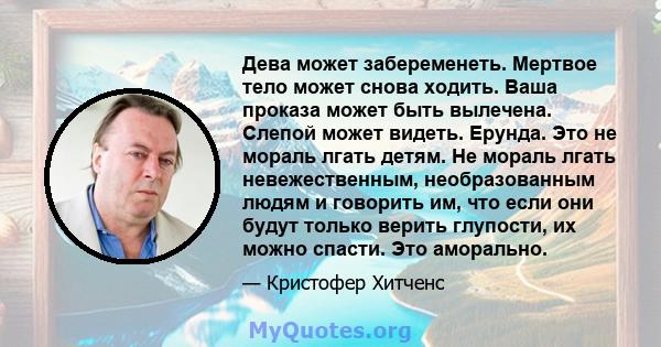 Дева может забеременеть. Мертвое тело может снова ходить. Ваша проказа может быть вылечена. Слепой может видеть. Ерунда. Это не мораль лгать детям. Не мораль лгать невежественным, необразованным людям и говорить им, что 