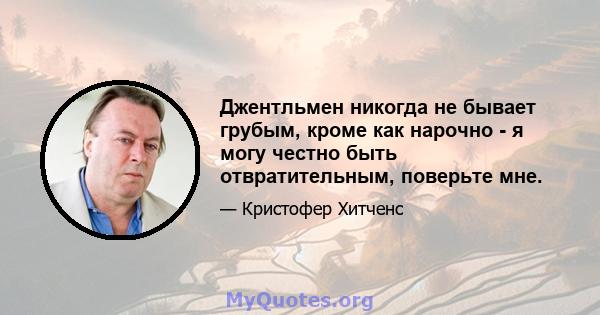 Джентльмен никогда не бывает грубым, кроме как нарочно - я могу честно быть отвратительным, поверьте мне.