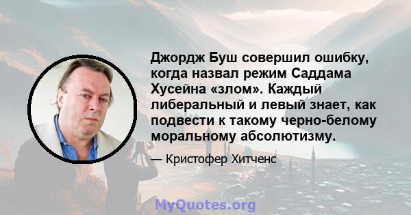 Джордж Буш совершил ошибку, когда назвал режим Саддама Хусейна «злом». Каждый либеральный и левый знает, как подвести к такому черно-белому моральному абсолютизму.