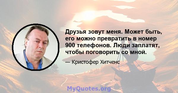 Друзья зовут меня. Может быть, его можно превратить в номер 900 телефонов. Люди заплатят, чтобы поговорить со мной.