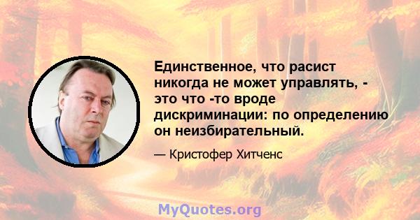 Единственное, что расист никогда не может управлять, - это что -то вроде дискриминации: по определению он неизбирательный.