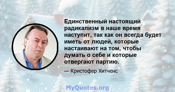 Единственный настоящий радикализм в наше время наступит, так как он всегда будет иметь от людей, которые настаивают на том, чтобы думать о себе и которые отвергают партию.