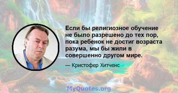 Если бы религиозное обучение не было разрешено до тех пор, пока ребенок не достиг возраста разума, мы бы жили в совершенно другом мире.