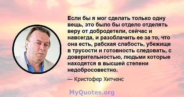 Если бы я мог сделать только одну вещь, это было бы отдело отделять веру от добродетели, сейчас и навсегда, и разоблачить ее за то, что она есть, рабская слабость, убежище в трусости и готовность следовать, с