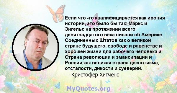 Если что -то квалифицируется как ирония истории, это было бы так: Маркс и Энгельс на протяжении всего девятнадцатого века писали об Америке Соединенных Штатов как о великой стране будущего, свободе и равенстве и хорошей 