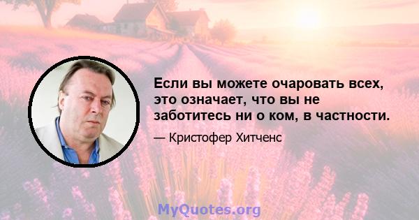 Если вы можете очаровать всех, это означает, что вы не заботитесь ни о ком, в частности.