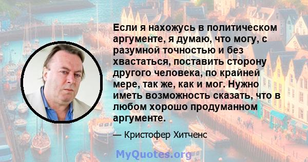 Если я нахожусь в политическом аргументе, я думаю, что могу, с разумной точностью и без хвастаться, поставить сторону другого человека, по крайней мере, так же, как и мог. Нужно иметь возможность сказать, что в любом