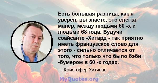 Есть большая разница, как я уверен, вы знаете, это слегка манер, между людьми 60 -х и людьми 68 года. Будучи соайсанте -Хитард - так приятно иметь французское слово для этого - сильно отличается от того, что только что