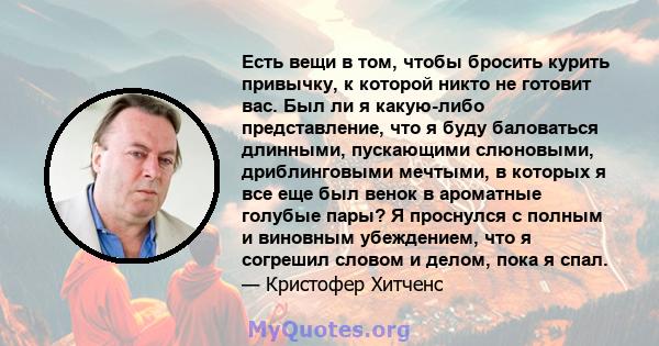 Есть вещи в том, чтобы бросить курить привычку, к которой никто не готовит вас. Был ли я какую-либо представление, что я буду баловаться длинными, пускающими слюновыми, дриблинговыми мечтыми, в которых я все еще был