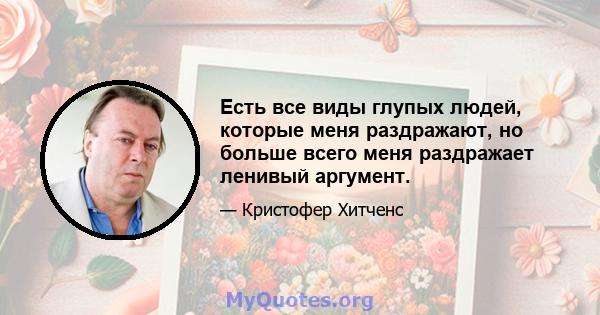 Есть все виды глупых людей, которые меня раздражают, но больше всего меня раздражает ленивый аргумент.