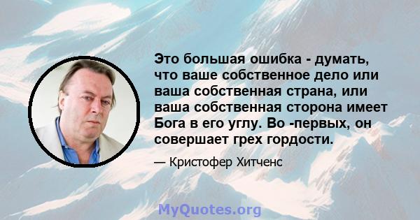 Это большая ошибка - думать, что ваше собственное дело или ваша собственная страна, или ваша собственная сторона имеет Бога в его углу. Во -первых, он совершает грех гордости.