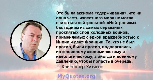 Это была аксиома «сдерживания», что ни одна часть известного мира не могла считаться нейтральной. «Нейтрализм» был одним из самых серьезных проклятых слов холодных воинов, применяемых с едкой враждебностью к Индии и