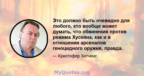 Это должно быть очевидно для любого, кто вообще может думать, что обвинения против режима Хусейна, как и в отношении арсеналов геноцидного оружия, правда.