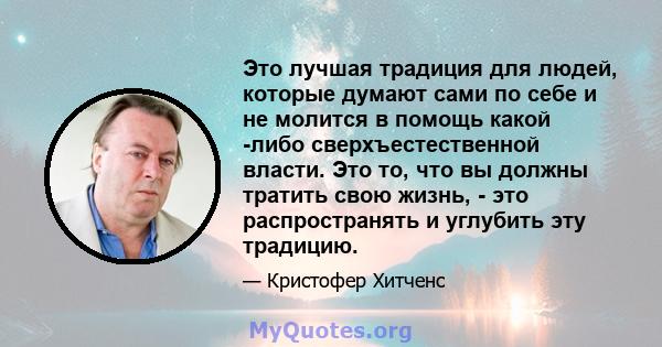 Это лучшая традиция для людей, которые думают сами по себе и не молится в помощь какой -либо сверхъестественной власти. Это то, что вы должны тратить свою жизнь, - это распространять и углубить эту традицию.