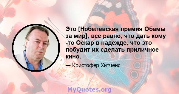 Это [Нобелевская премия Обамы за мир], все равно, что дать кому -то Оскар в надежде, что это побудит их сделать приличное кино.