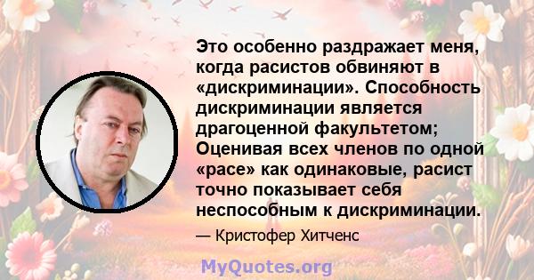 Это особенно раздражает меня, когда расистов обвиняют в «дискриминации». Способность дискриминации является драгоценной факультетом; Оценивая всех членов по одной «расе» как одинаковые, расист точно показывает себя