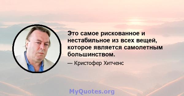 Это самое рискованное и нестабильное из всех вещей, которое является самолетным большинством.