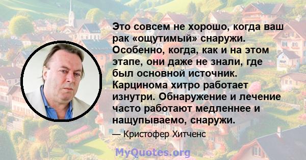 Это совсем не хорошо, когда ваш рак «ощутимый» снаружи. Особенно, когда, как и на этом этапе, они даже не знали, где был основной источник. Карцинома хитро работает изнутри. Обнаружение и лечение часто работают