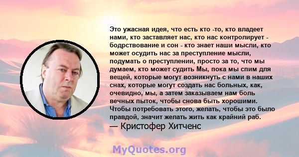 Это ужасная идея, что есть кто -то, кто владеет нами, кто заставляет нас, кто нас контролирует - бодрствование и сон - кто знает наши мысли, кто может осудить нас за преступление мысли, подумать о преступлении, просто