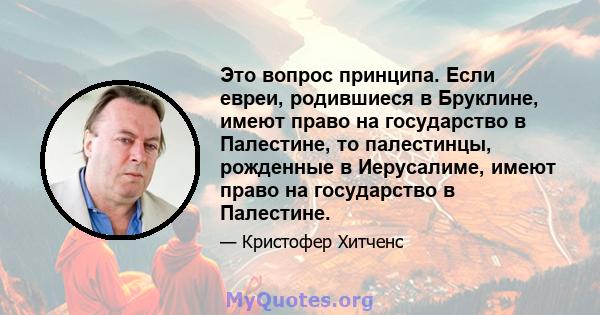 Это вопрос принципа. Если евреи, родившиеся в Бруклине, имеют право на государство в Палестине, то палестинцы, рожденные в Иерусалиме, имеют право на государство в Палестине.