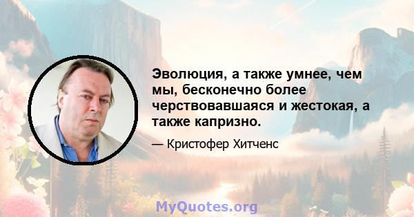 Эволюция, а также умнее, чем мы, бесконечно более черствовавшаяся и жестокая, а также капризно.