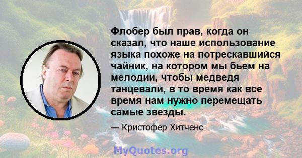 Флобер был прав, когда он сказал, что наше использование языка похоже на потрескавшийся чайник, на котором мы бьем на мелодии, чтобы медведя танцевали, в то время как все время нам нужно перемещать самые звезды.