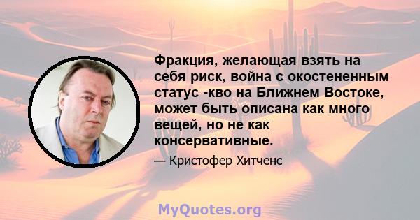 Фракция, желающая взять на себя риск, война с окостененным статус -кво на Ближнем Востоке, может быть описана как много вещей, но не как консервативные.