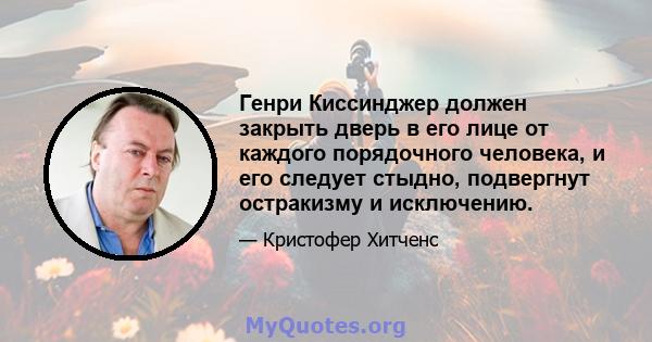 Генри Киссинджер должен закрыть дверь в его лице от каждого порядочного человека, и его следует стыдно, подвергнут остракизму и исключению.