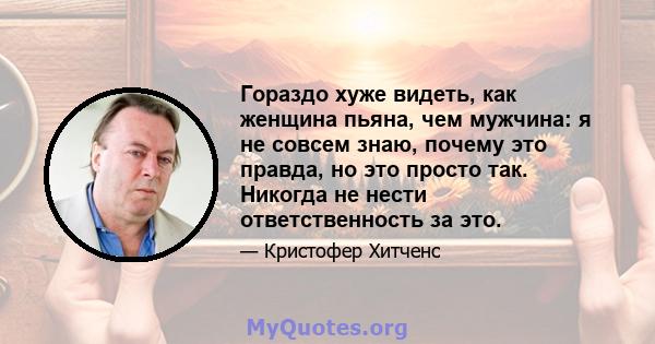 Гораздо хуже видеть, как женщина пьяна, чем мужчина: я не совсем знаю, почему это правда, но это просто так. Никогда не нести ответственность за это.