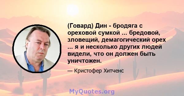 (Говард) Дин - бродяга с ореховой сумкой ... бредовой, зловещий, демагогический орех ... я и несколько других людей видели, что он должен быть уничтожен.