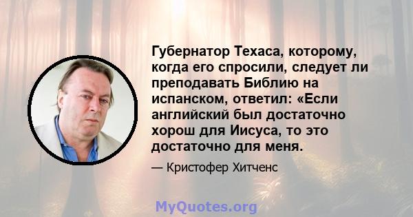 Губернатор Техаса, которому, когда его спросили, следует ли преподавать Библию на испанском, ответил: «Если английский был достаточно хорош для Иисуса, то это достаточно для меня.