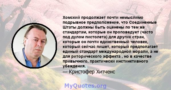 Хомский продолжает почти немыслимо подрывное предположение, что Соединенные Штаты должны быть оценены по тем же стандартам, которые он проповедует (часто под дулом пистолета) для других стран, которые он почти