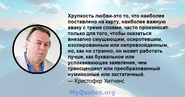 Хрупкость любви-это то, что наиболее поставлено на карту, наиболее важную аваку с тремя слоями, часто произносят только для того, чтобы оказаться внезапно смущающим, осиротевшим, изолированным или непревзойденным, но,