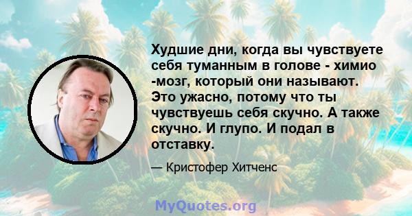 Худшие дни, когда вы чувствуете себя туманным в голове - химио -мозг, который они называют. Это ужасно, потому что ты чувствуешь себя скучно. А также скучно. И глупо. И подал в отставку.