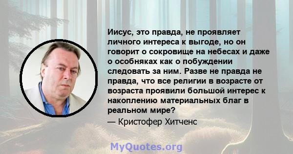 Иисус, это правда, не проявляет личного интереса к выгоде, но он говорит о сокровище на небесах и даже о особняках как о побуждении следовать за ним. Разве не правда не правда, что все религии в возрасте от возраста