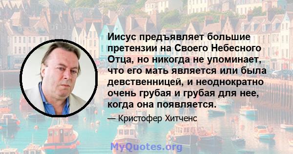 Иисус предъявляет большие претензии на Своего Небесного Отца, но никогда не упоминает, что его мать является или была девственницей, и неоднократно очень грубая и грубая для нее, когда она появляется.