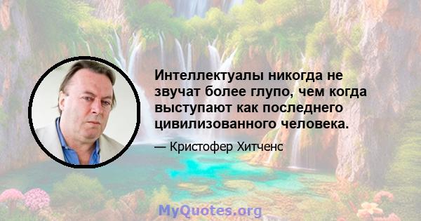 Интеллектуалы никогда не звучат более глупо, чем когда выступают как последнего цивилизованного человека.