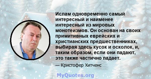 Ислам одновременно самый интересный и наименее интересный из мировых монотеизмов. Он основан на своих примитивных еврейских и христианских предшественниках, выбирая здесь кусок и осколок, и, таким образом, если они