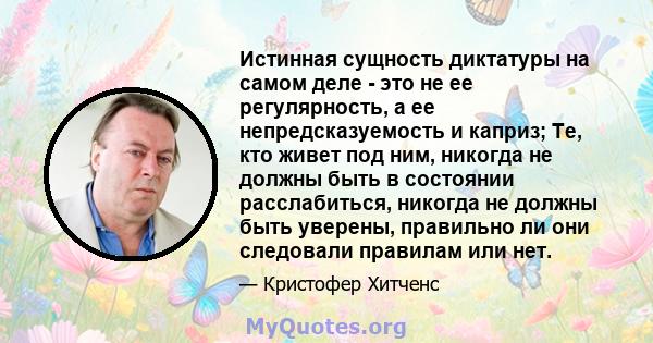 Истинная сущность диктатуры на самом деле - это не ее регулярность, а ее непредсказуемость и каприз; Те, кто живет под ним, никогда не должны быть в состоянии расслабиться, никогда не должны быть уверены, правильно ли