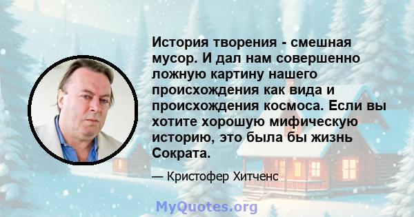 История творения - смешная мусор. И дал нам совершенно ложную картину нашего происхождения как вида и происхождения космоса. Если вы хотите хорошую мифическую историю, это была бы жизнь Сократа.