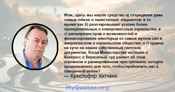 Итак, здесь мы нашли средство а) отчуждения даже самых гибких и палестинцев -пациентов; в то время как б) разочаровывает усилия более принципиальных и компромиссных израильтян; в c) расширение прав и возможностей и