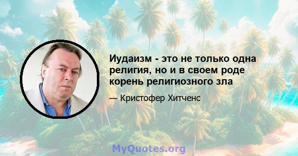 Иудаизм - это не только одна религия, но и в своем роде корень религиозного зла