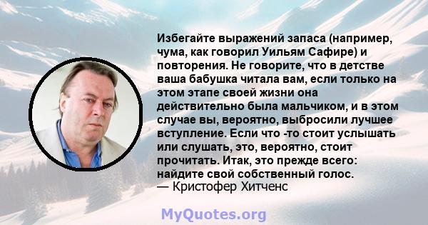 Избегайте выражений запаса (например, чума, как говорил Уильям Сафире) и повторения. Не говорите, что в детстве ваша бабушка читала вам, если только на этом этапе своей жизни она действительно была мальчиком, и в этом