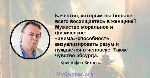 Качество, которым вы больше всего восхищаетесь в женщине? Мужество моральное и физическое: «анима»-способность визуализировать разум и нуждается в человеке. Также чувство абсурда.