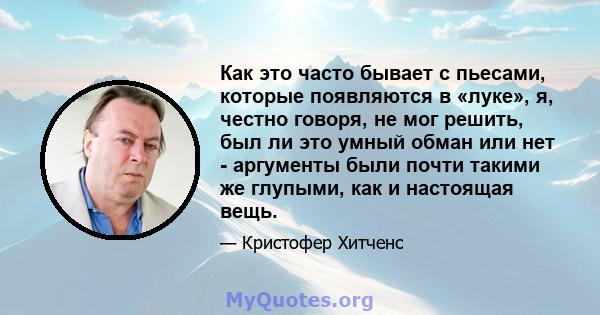 Как это часто бывает с пьесами, которые появляются в «луке», я, честно говоря, не мог решить, был ли это умный обман или нет - аргументы были почти такими же глупыми, как и настоящая вещь.