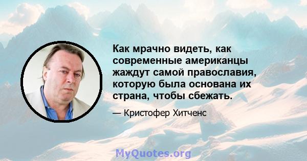 Как мрачно видеть, как современные американцы жаждут самой православия, которую была основана их страна, чтобы сбежать.