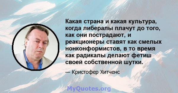 Какая страна и какая культура, когда либералы плачут до того, как они пострадают, и реакционеры ставят как смелых нонконформистов, в то время как радикалы делают фетиш своей собственной шутки.