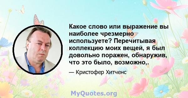 Какое слово или выражение вы наиболее чрезмерно используете? Перечитывая коллекцию моих вещей, я был довольно поражен, обнаружив, что это было, возможно,.