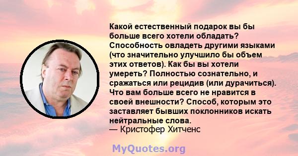 Какой естественный подарок вы бы больше всего хотели обладать? Способность овладеть другими языками (что значительно улучшило бы объем этих ответов). Как бы вы хотели умереть? Полностью сознательно, и сражаться или