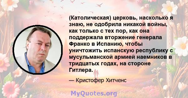 (Католическая) церковь, насколько я знаю, не одобрила никакой войны, как только с тех пор, как она поддержала вторжение генерала Франко в Испанию, чтобы уничтожить испанскую республику с мусульманской армией наемников в 